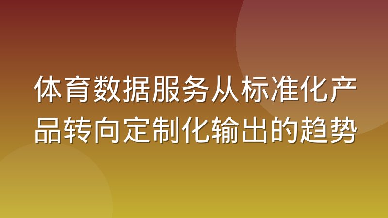 体育数据服务从标准化产品转向定制化输出的趋势