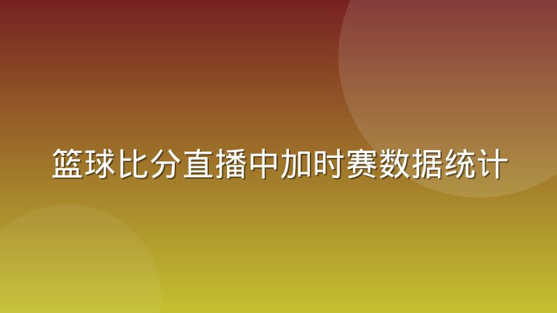 篮球比分直播中加时赛数据统计口径怎么界定