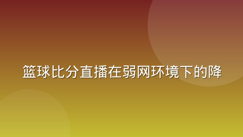 篮球比分直播在弱网环境下的降级策略经验分享